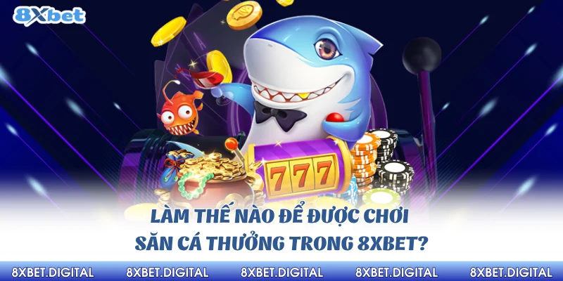 Làm thế nào để được chơi săn cá thưởng trong 8xbet?