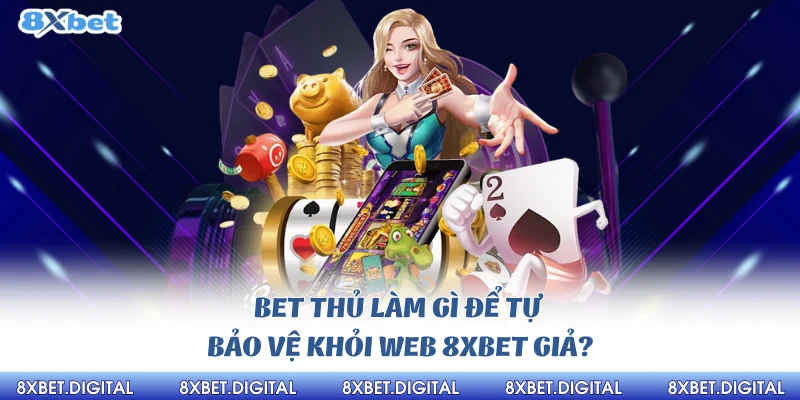 Bet thủ làm gì để tự bảo vệ khỏi web 8xbet giả?